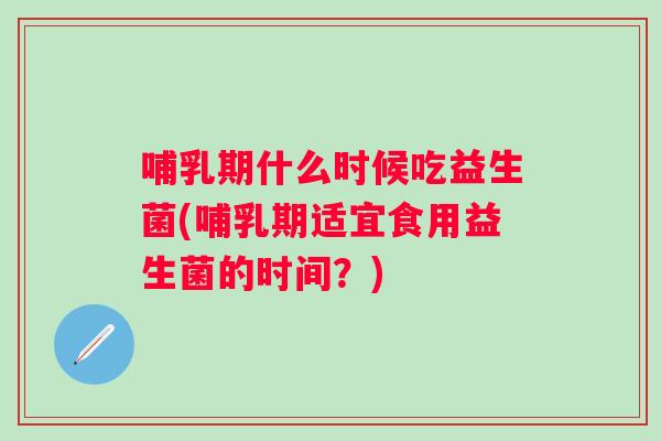 哺乳期什么时候吃益生菌(哺乳期适宜食用益生菌的时间？)