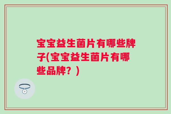 宝宝益生菌片有哪些牌子(宝宝益生菌片有哪些品牌?) 宝宝益生菌片有哪些牌子(宝宝益生菌片有哪些品牌?)