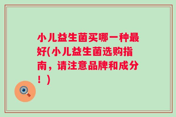 小儿益生菌买哪一种好(小儿益生菌选购指南,请注意品牌和成分!) 小儿益生菌买哪一种好(小儿益生菌选购指南,请注意品牌和成分!)