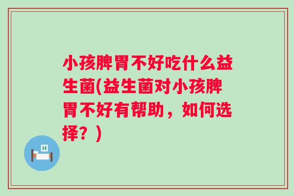 小孩脾胃不好吃什么益生菌(益生菌对小孩脾胃不好有帮助，如何选择？)