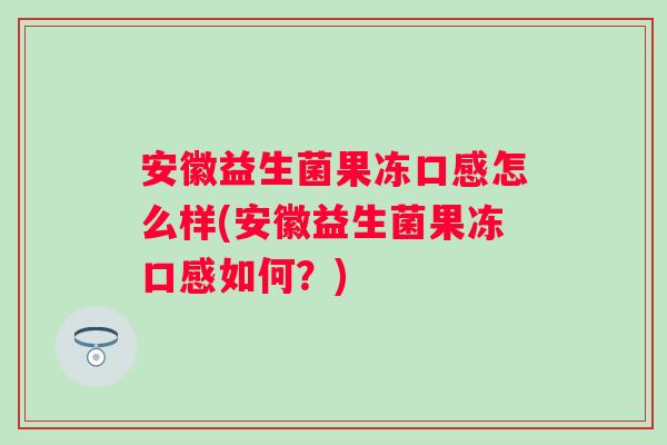 安徽益生菌果冻口感怎么样(安徽益生菌果冻口感如何?) 安徽益生菌果冻口感怎么样(安徽益生菌果冻口感如何?)