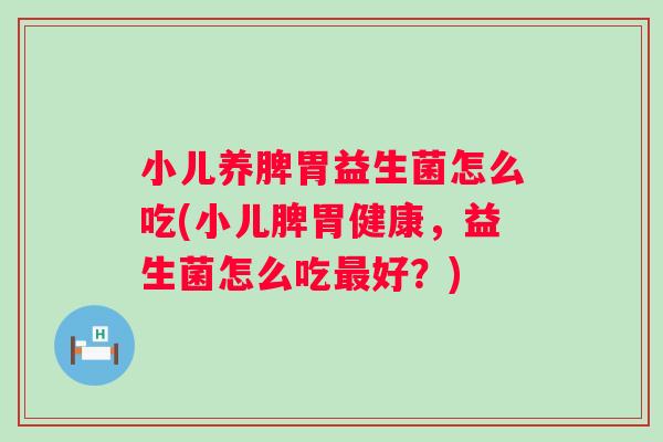小儿养脾胃益生菌怎么吃(小儿脾胃健康,益生菌怎么吃好?) 小儿养脾胃益生菌怎么吃(小儿脾胃健康,益生菌怎么吃好?)