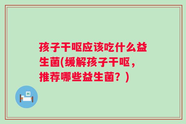 孩子干呕应该吃什么益生菌(缓解孩子干呕，推荐哪些益生菌？)