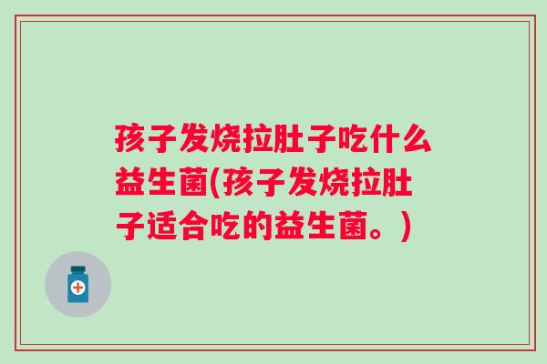 孩子发烧拉肚子吃什么益生菌(孩子发烧拉肚子适合吃的益生菌。) 孩子发烧拉肚子吃什么益生菌(孩子发烧拉肚子适合吃的益生菌。)