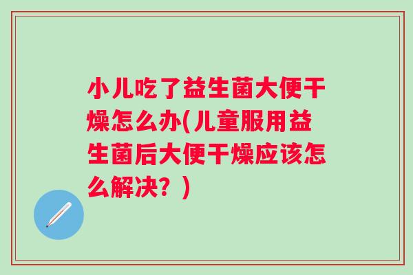 小儿吃了益生菌大便干燥怎么办(儿童服用益生菌后大便干燥应该怎么解决?) 小儿吃了益生菌大便干燥怎么办(儿童服用益生菌后大便干燥应该怎么解决?)