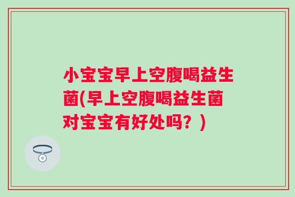 小宝宝早上空腹喝益生菌(早上空腹喝益生菌对宝宝有好处吗？)