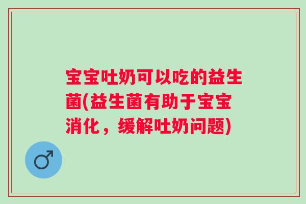 宝宝吐奶可以吃的益生菌(益生菌有助于宝宝消化,缓解吐奶问题) 宝宝吐奶可以吃的益生菌(益生菌有助于宝宝消化,缓解吐奶问题)