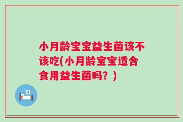 小月龄宝宝益生菌该不该吃(小月龄宝宝适合食用益生菌吗?) 小月龄宝宝益生菌该不该吃(小月龄宝宝适合食用益生菌吗?)