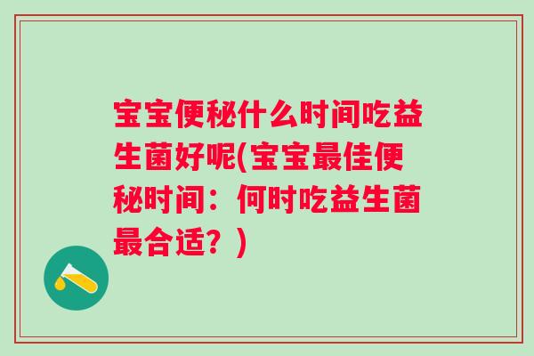 宝宝什么时间吃益生菌好呢(宝宝佳时间:何时吃益生菌合适?) 宝宝什么时间吃益生菌好呢(宝宝佳时间:何时吃益生菌合适?)