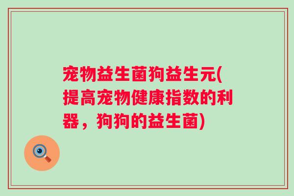宠物益生菌狗益生元(提高宠物健康指数的利器,狗狗的益生菌) 宠物益生菌狗益生元(提高宠物健康指数的利器,狗狗的益生菌)