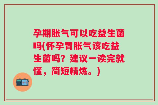 孕期可以吃益生菌吗(怀孕胃该吃益生菌吗?建议一读完就懂,简短精炼。) 孕期可以吃益生菌吗(怀孕胃该吃益生菌吗?建议一读完就懂,简短精炼。)