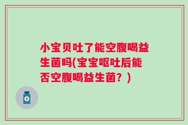 小宝贝吐了能空腹喝益生菌吗(宝宝后能否空腹喝益生菌?) 小宝贝吐了能空腹喝益生菌吗(宝宝后能否空腹喝益生菌?)