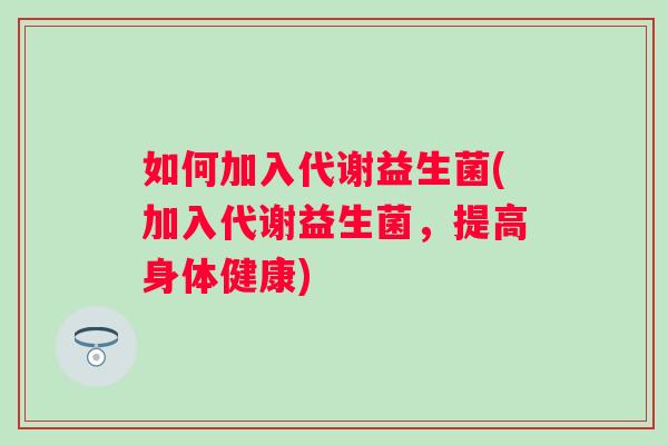 如何加入代谢益生菌(加入代谢益生菌,提高身体健康) 如何加入代谢益生菌(加入代谢益生菌,提高身体健康)