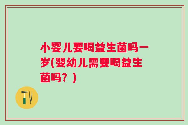 小婴儿要喝益生菌吗一岁(婴幼儿需要喝益生菌吗？)