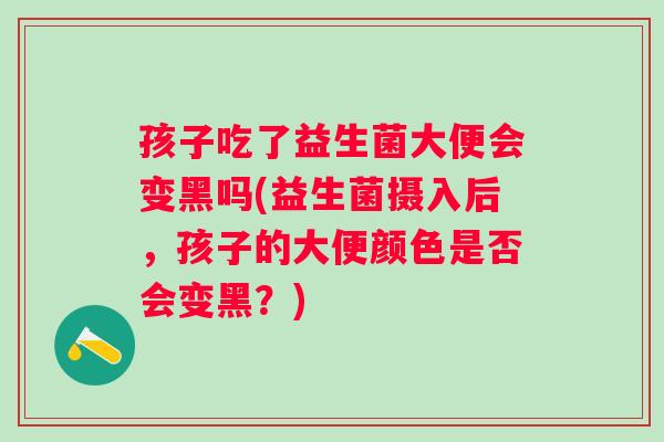 孩子吃了益生菌大便会变黑吗(益生菌摄入后，孩子的大便颜色是否会变黑？)