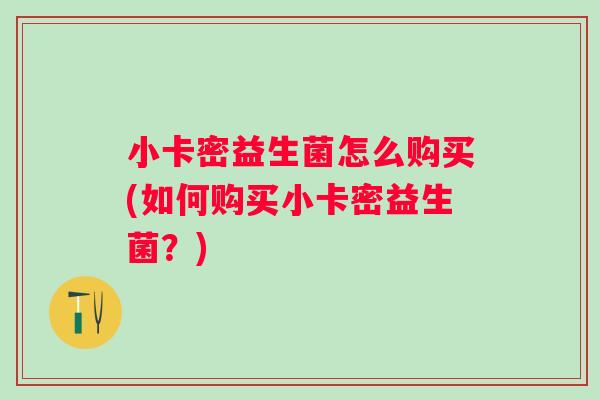 小卡密益生菌怎么购买(如何购买小卡密益生菌？)