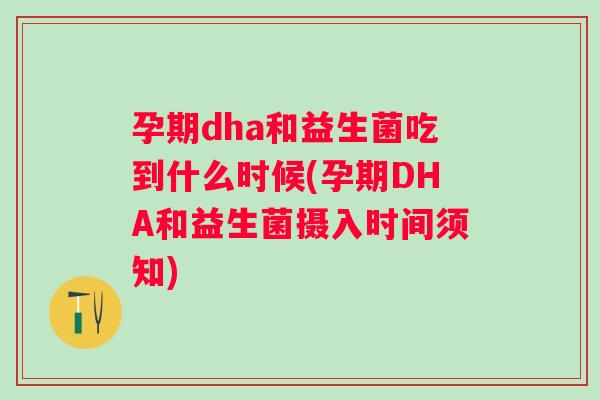 孕期dha和益生菌吃到什么时候(孕期DHA和益生菌摄入时间须知)