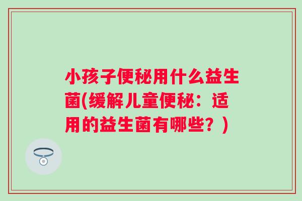小孩子用什么益生菌(缓解儿童:适用的益生菌有哪些?) 小孩子用什么益生菌(缓解儿童:适用的益生菌有哪些?)