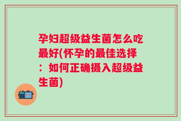 孕妇超级益生菌怎么吃好(怀孕的佳选择:如何正确摄入超级益生菌) 孕妇超级益生菌怎么吃好(怀孕的佳选择:如何正确摄入超级益生菌)