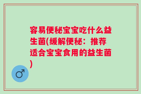 容易宝宝吃什么益生菌(缓解：推荐适合宝宝食用的益生菌)