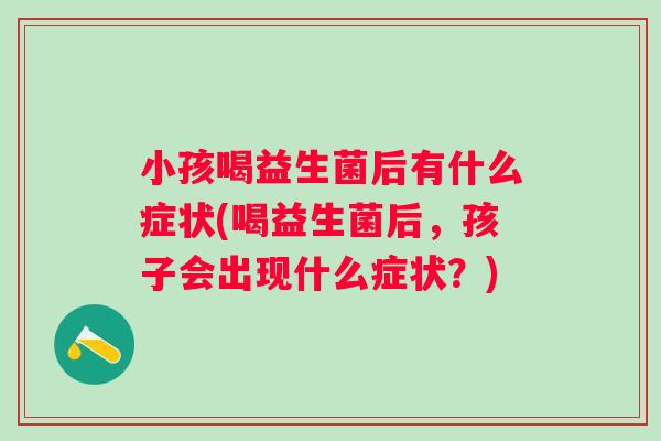 小孩喝益生菌后有什么症状(喝益生菌后,孩子会出现什么症状?) 小孩喝益生菌后有什么症状(喝益生菌后,孩子会出现什么症状?)