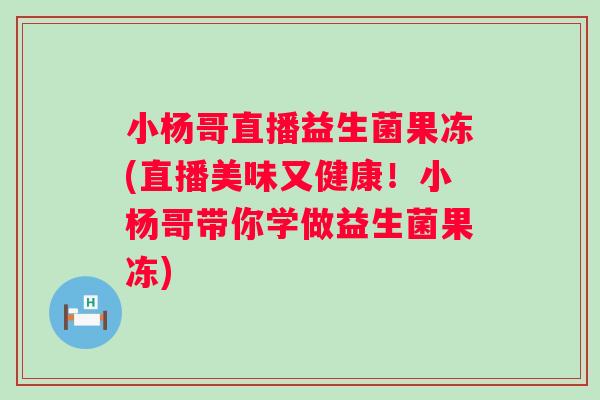 小杨哥直播益生菌果冻(直播美味又健康!小杨哥带你学做益生菌果冻) 小杨哥直播益生菌果冻(直播美味又健康!小杨哥带你学做益生菌果冻)