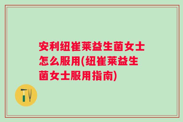 安利纽崔莱益生菌女士怎么服用(纽崔莱益生菌女士服用指南)