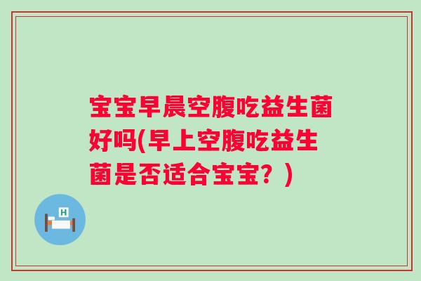 宝宝早晨空腹吃益生菌好吗(早上空腹吃益生菌是否适合宝宝?) 宝宝早晨空腹吃益生菌好吗(早上空腹吃益生菌是否适合宝宝?)