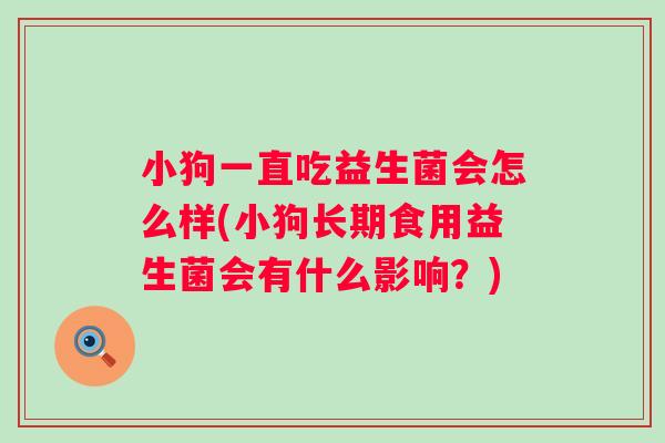 小狗一直吃益生菌会怎么样(小狗长期食用益生菌会有什么影响?) 小狗一直吃益生菌会怎么样(小狗长期食用益生菌会有什么影响?)