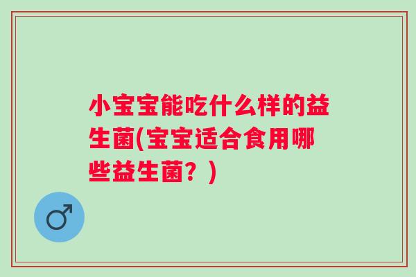 小宝宝能吃什么样的益生菌(宝宝适合食用哪些益生菌?) 小宝宝能吃什么样的益生菌(宝宝适合食用哪些益生菌?)