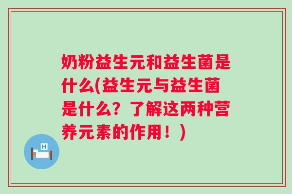 奶粉益生元和益生菌是什么(益生元与益生菌是什么？了解这两种营养元素的作用！)