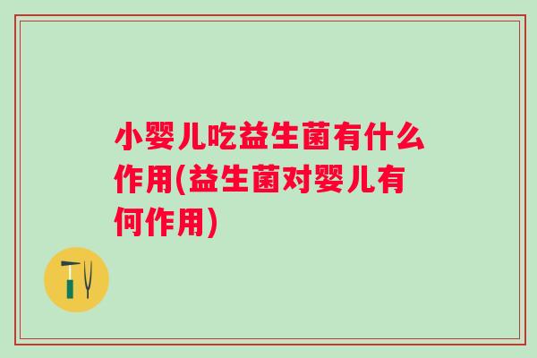 小婴儿吃益生菌有什么作用(益生菌对婴儿有何作用)