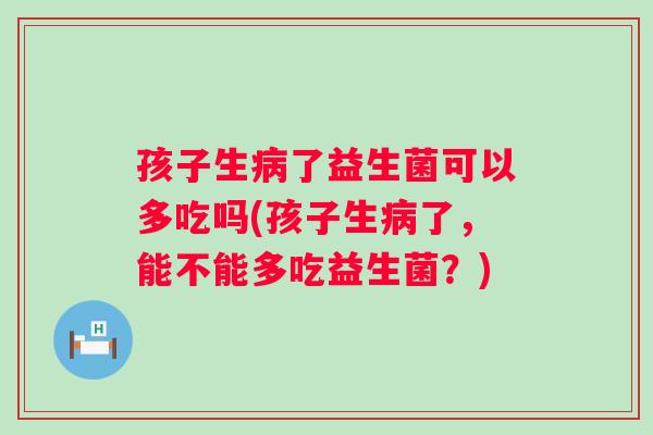 孩子生了益生菌可以多吃吗(孩子生了,能不能多吃益生菌?) 孩子生了益生菌可以多吃吗(孩子生了,能不能多吃益生菌?)