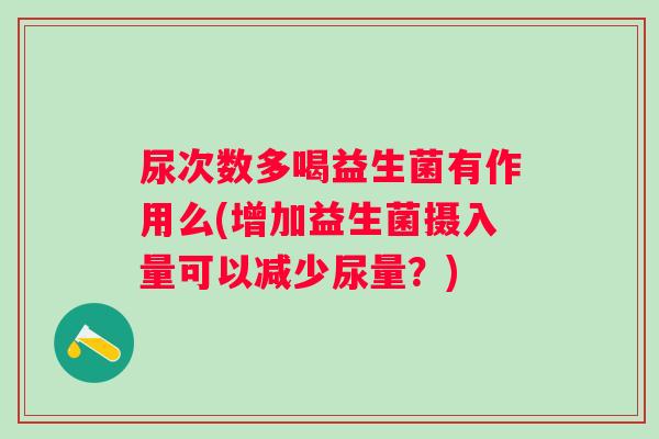 尿次数多喝益生菌有作用么(增加益生菌摄入量可以减少尿量?) 尿次数多喝益生菌有作用么(增加益生菌摄入量可以减少尿量?)