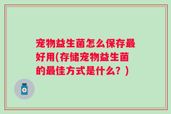 宠物益生菌怎么保存好用(存储宠物益生菌的佳方式是什么？)