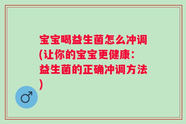宝宝喝益生菌怎么冲调(让你的宝宝更健康：益生菌的正确冲调方法)