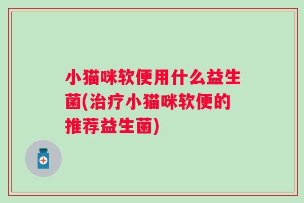 小猫咪软便用什么益生菌(小猫咪软便的推荐益生菌)