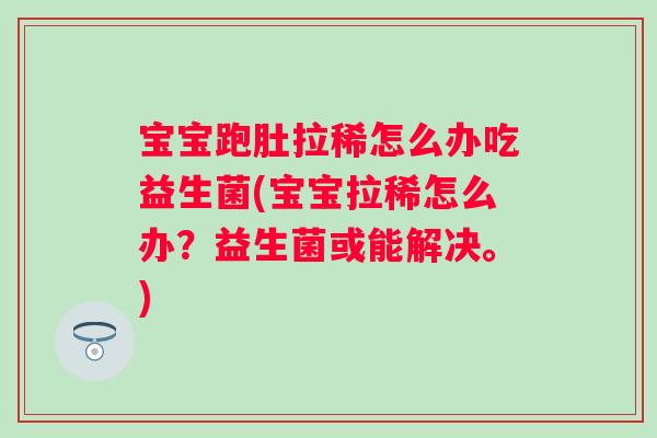 宝宝跑肚拉稀怎么办吃益生菌(宝宝拉稀怎么办?益生菌或能解决。) 宝宝跑肚拉稀怎么办吃益生菌(宝宝拉稀怎么办?益生菌或能解决。)