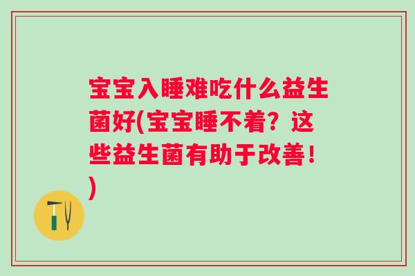 宝宝入睡难吃什么益生菌好(宝宝睡不着?这些益生菌有助于改善!) 宝宝入睡难吃什么益生菌好(宝宝睡不着?这些益生菌有助于改善!)