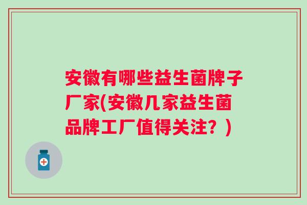 安徽有哪些益生菌牌子厂家(安徽几家益生菌品牌工厂值得关注?) 安徽有哪些益生菌牌子厂家(安徽几家益生菌品牌工厂值得关注?)