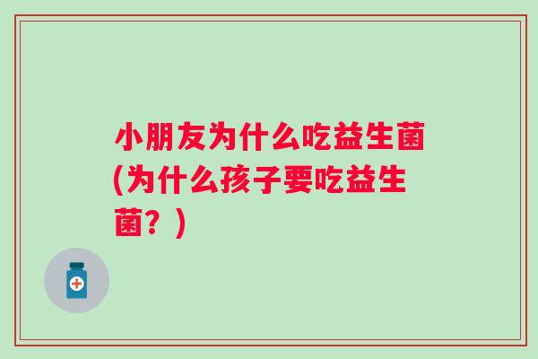 小朋友为什么吃益生菌(为什么孩子要吃益生菌？)