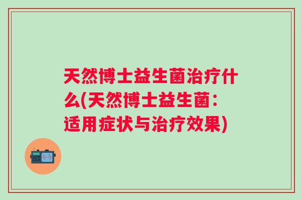 天然博士益生菌什么(天然博士益生菌:适用症状与效果) 天然博士益生菌什么(天然博士益生菌:适用症状与效果)