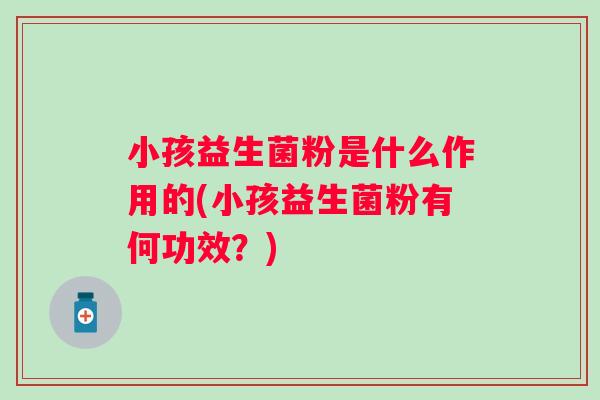 小孩益生菌粉是什么作用的(小孩益生菌粉有何功效?) 小孩益生菌粉是什么作用的(小孩益生菌粉有何功效?)