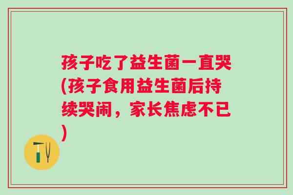 孩子吃了益生菌一直哭(孩子食用益生菌后持续哭闹,家长不已) 孩子吃了益生菌一直哭(孩子食用益生菌后持续哭闹,家长不已)