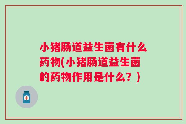 小猪肠道益生菌有什么(小猪肠道益生菌的作用是什么?) 小猪肠道益生菌有什么(小猪肠道益生菌的作用是什么?)