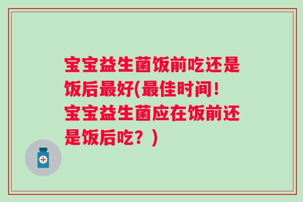 宝宝益生菌饭前吃还是饭后好(佳时间!宝宝益生菌应在饭前还是饭后吃?) 宝宝益生菌饭前吃还是饭后好(佳时间!宝宝益生菌应在饭前还是饭后吃?)