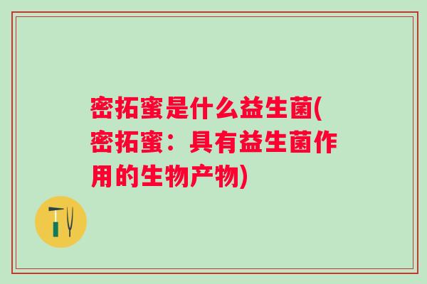 密拓蜜是什么益生菌(密拓蜜:具有益生菌作用的生物产物) 密拓蜜是什么益生菌(密拓蜜:具有益生菌作用的生物产物)