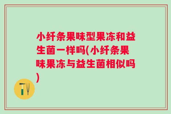 小纤条果味型果冻和益生菌一样吗(小纤条果味果冻与益生菌相似吗) 小纤条果味型果冻和益生菌一样吗(小纤条果味果冻与益生菌相似吗)
