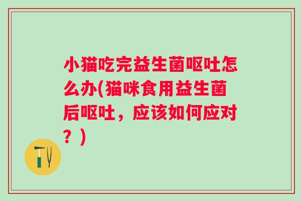 小猫吃完益生菌怎么办(猫咪食用益生菌后,应该如何应对?) 小猫吃完益生菌怎么办(猫咪食用益生菌后,应该如何应对?)