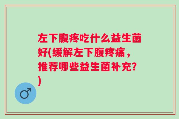左下腹疼吃什么益生菌好(缓解左下腹,推荐哪些益生菌补充?) 左下腹疼吃什么益生菌好(缓解左下腹,推荐哪些益生菌补充?)